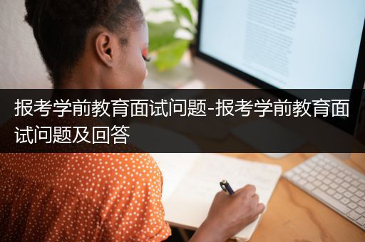 报考学前教育面试问题-报考学前教育面试问题及回答