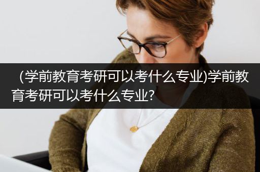 （学前教育考研可以考什么专业)学前教育考研可以考什么专业?