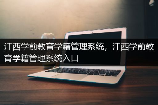 江西学前教育学籍管理系统，江西学前教育学籍管理系统入口