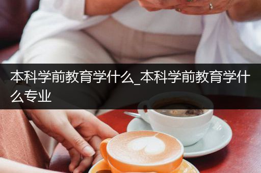 本科学前教育学什么_本科学前教育学什么专业