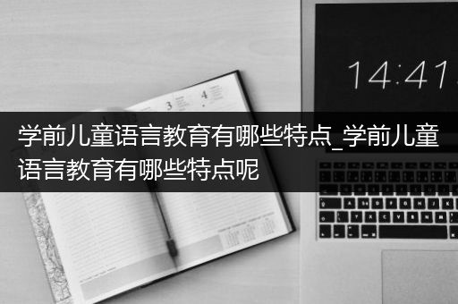 学前儿童语言教育有哪些特点_学前儿童语言教育有哪些特点呢