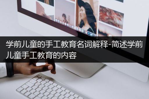 学前儿童的手工教育名词解释-简述学前儿童手工教育的内容