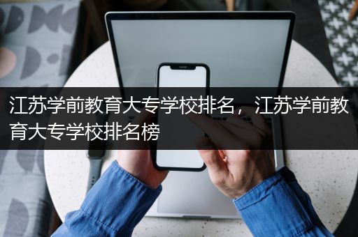 江苏学前教育大专学校排名，江苏学前教育大专学校排名榜