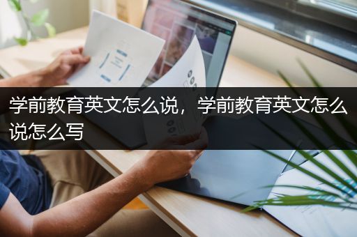 学前教育英文怎么说，学前教育英文怎么说怎么写