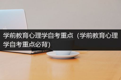 学前教育心理学自考重点（学前教育心理学自考重点必背）