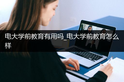 电大学前教育有用吗_电大学前教育怎么样