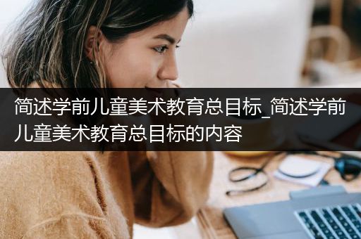 简述学前儿童美术教育总目标_简述学前儿童美术教育总目标的内容