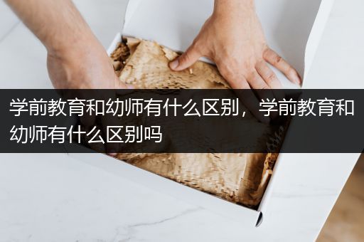 学前教育和幼师有什么区别，学前教育和幼师有什么区别吗