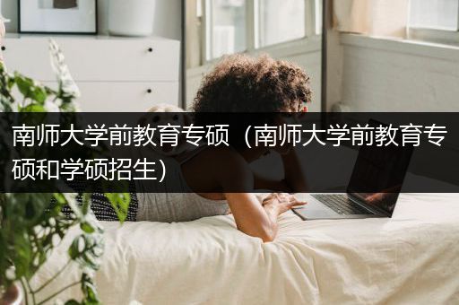 南师大学前教育专硕（南师大学前教育专硕和学硕招生）