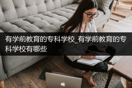 有学前教育的专科学校_有学前教育的专科学校有哪些