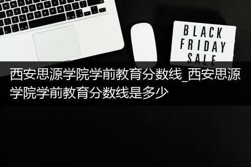 西安思源学院学前教育分数线_西安思源学院学前教育分数线是多少