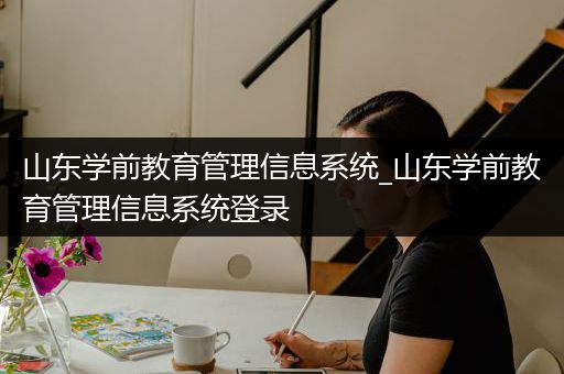 山东学前教育管理信息系统_山东学前教育管理信息系统登录