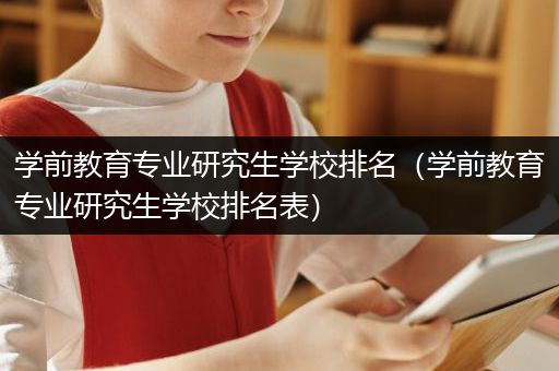 学前教育专业研究生学校排名（学前教育专业研究生学校排名表）