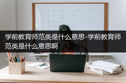 学前教育师范类是什么意思-学前教育师范类是什么意思啊