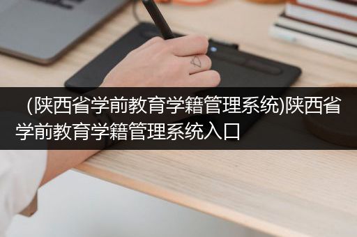 （陕西省学前教育学籍管理系统)陕西省学前教育学籍管理系统入口