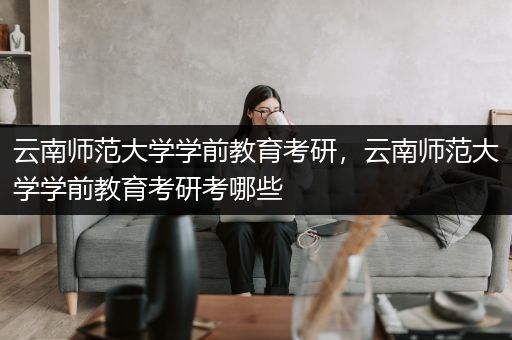 云南师范大学学前教育考研，云南师范大学学前教育考研考哪些