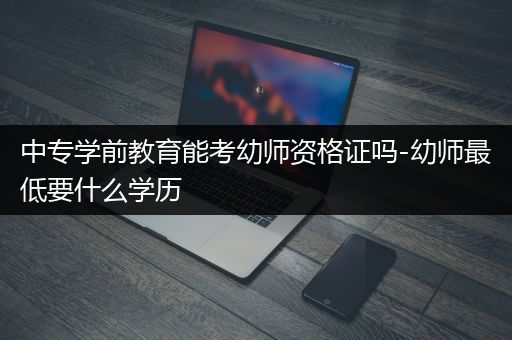 中专学前教育能考幼师资格证吗-幼师最低要什么学历