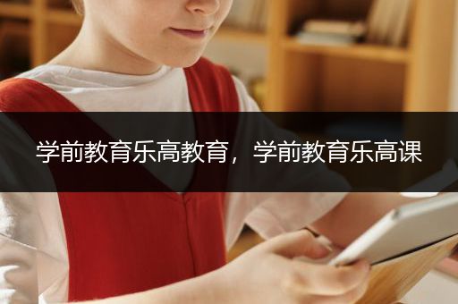 学前教育乐高教育，学前教育乐高课