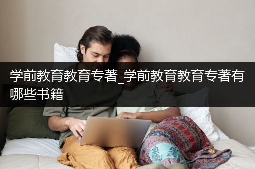 学前教育教育专著_学前教育教育专著有哪些书籍