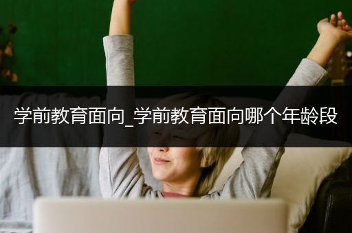 学前教育面向_学前教育面向哪个年龄段