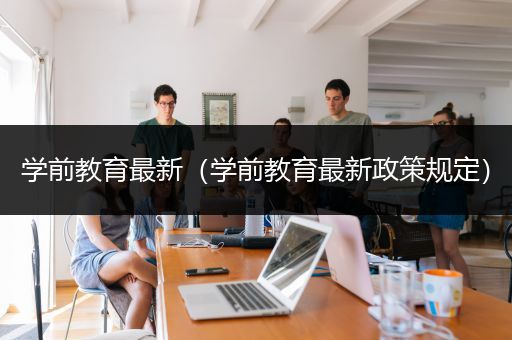 学前教育最新（学前教育最新政策规定）