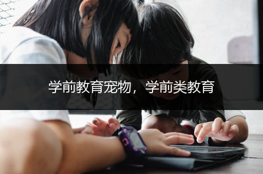 学前教育宠物，学前类教育