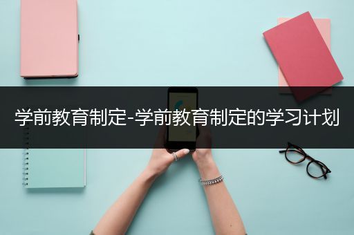 学前教育制定-学前教育制定的学习计划