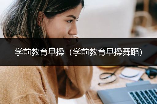 学前教育早操（学前教育早操舞蹈）