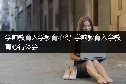 学前教育入学教育心得-学前教育入学教育心得体会