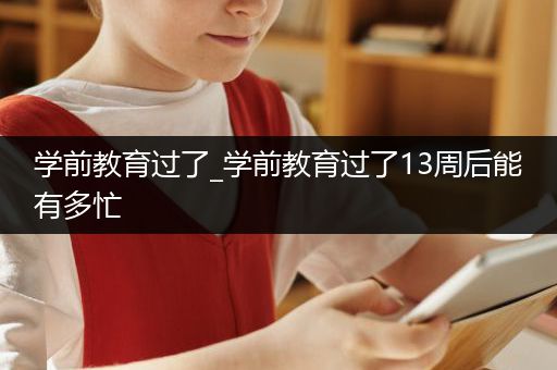 学前教育过了_学前教育过了13周后能有多忙