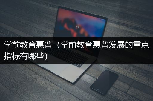 学前教育惠普（学前教育惠普发展的重点指标有哪些）