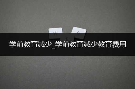 学前教育减少_学前教育减少教育费用