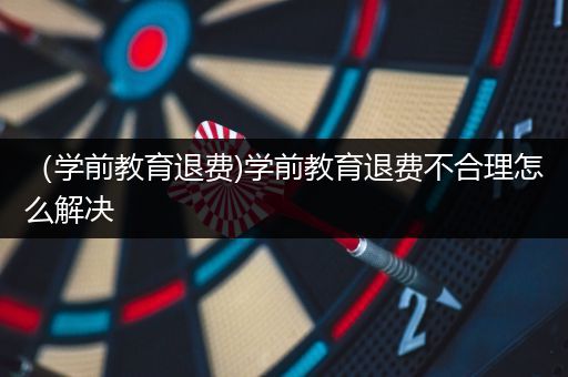 （学前教育退费)学前教育退费不合理怎么解决