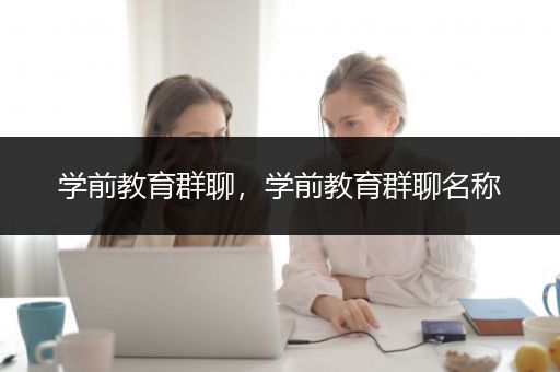 学前教育群聊，学前教育群聊名称