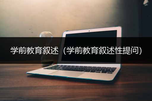 学前教育叙述（学前教育叙述性提问）