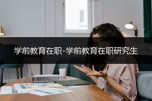 学前教育在职-学前教育在职研究生